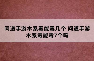 问道手游木系毒能毒几个 问道手游木系毒能毒7个吗